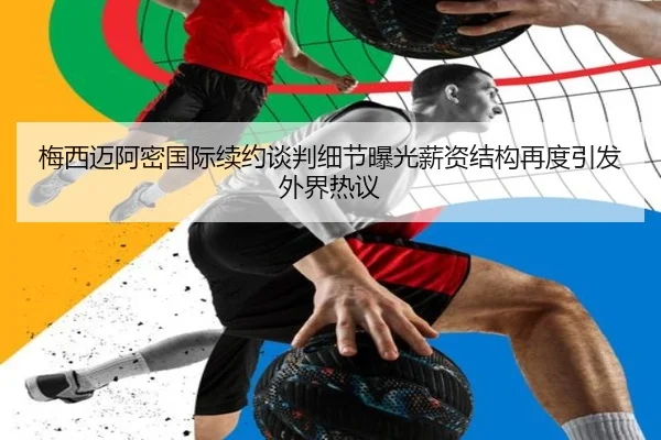 梅西迈阿密国际续约谈判细节曝光薪资结构再度引发外界热议